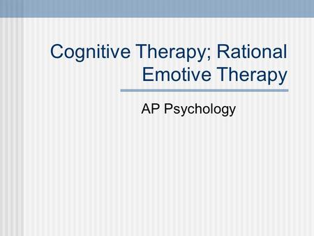 Cognitive Therapy; Rational Emotive Therapy AP Psychology.