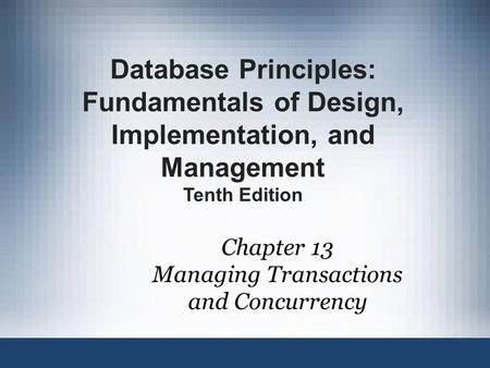 Chapter 13 Managing Transactions and Concurrency Database Principles: Fundamentals of Design, Implementation, and Management Tenth Edition.