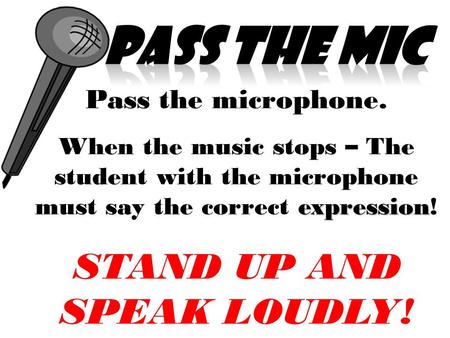 Pass the microphone. expression When the music stops – The student with the microphone must say the correct expression! STAND UP AND SPEAK LOUDLY!