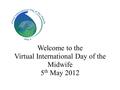 Welcome to the Virtual International Day of the Midwife 5 th May 2012.