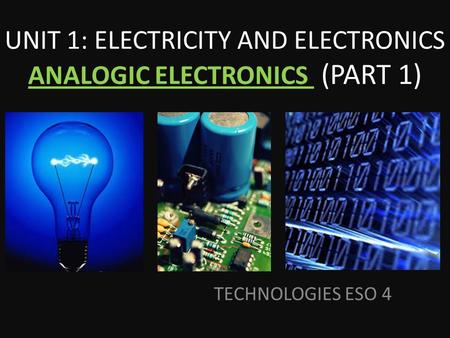 TECHNOLOGIES ESO 4 UNIT 1: ELECTRICITY AND ELECTRONICS ANALOGIC ELECTRONICS (PART 1)