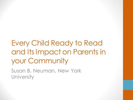 Every Child Ready to Read and Its Impact on Parents in your Community Susan B. Neuman, New York University.