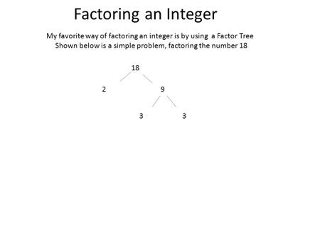 Factoring an Integer My favorite way of factoring an integer is by using a Factor Tree Shown below is a simple problem, factoring the number 18 18 29 33.