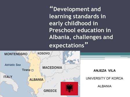 “ Development and learning standards in early childhood in Preschool education in Albania, challenges and expectations ” ANJEZA VILA UNIVERSITY OF KORCA.