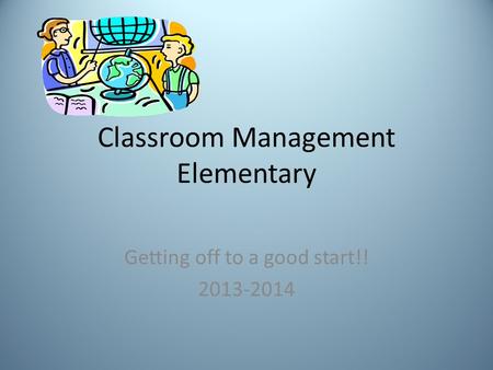 Classroom Management Elementary Getting off to a good start!! 2013-2014.