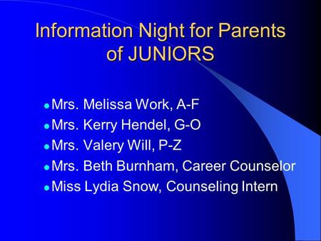 Information Night for Parents of JUNIORS Mrs. Melissa Work, A-F Mrs. Kerry Hendel, G-O Mrs. Valery Will, P-Z Mrs. Beth Burnham, Career Counselor Miss Lydia.