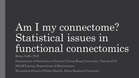 Am I my connectome? Statistical issues in functional connectomics Brian Caffo, PhD Department of Statistics at National Cheng-Kung University, Taiwan 2015.