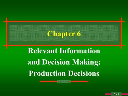 6 - 1 Chapter 6 Relevant Information and Decision Making: Production Decisions.