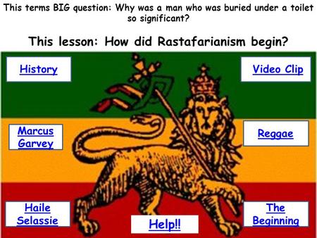 This terms BIG question: Why was a man who was buried under a toilet so significant? This lesson: How did Rastafarianism begin? History Haile Selassie.