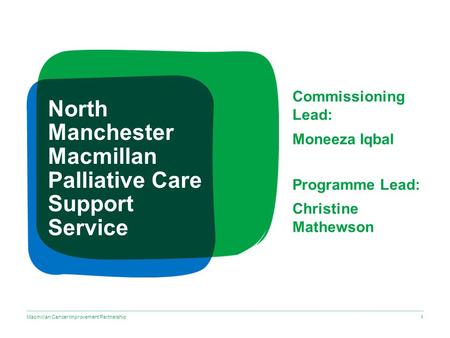 Macmillan Cancer Improvement Partnership North Manchester Macmillan Palliative Care Support Service Commissioning Lead: Moneeza Iqbal Programme Lead: Christine.