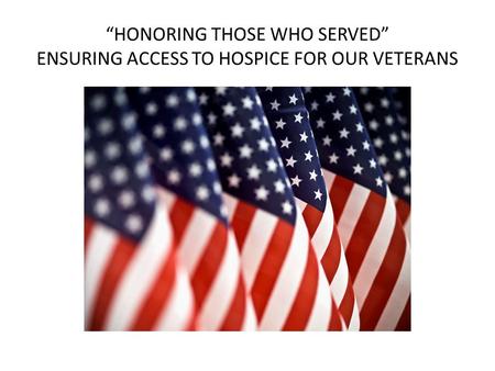 “HONORING THOSE WHO SERVED” ENSURING ACCESS TO HOSPICE FOR OUR VETERANS.