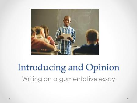 Introducing and Opinion Writing an argumentative essay.