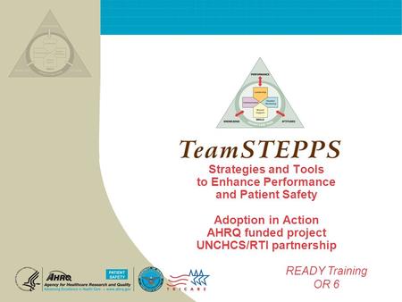 Strategies and Tools to Enhance Performance and Patient Safety Adoption in Action AHRQ funded project UNCHCS/RTI partnership READY Training OR 6.