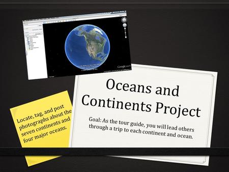 Oceans and Continents Project Goal: As the tour guide, you will lead others through a trip to each continent and ocean. Locate, tag, and post photographs.