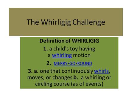 The Whirligig Challenge Definition of WHIRLIGIG 1. a child's toy having a whirling motionwhirling 2. MERRY - GO - ROUND MERRY - GO - ROUND 3. a. one that.