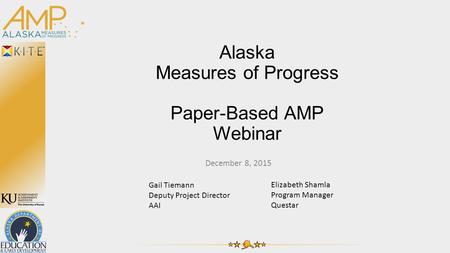 Alaska Measures of Progress Paper-Based AMP Webinar December 8, 2015 Gail Tiemann Deputy Project Director AAI Elizabeth Shamla Program Manager Questar.