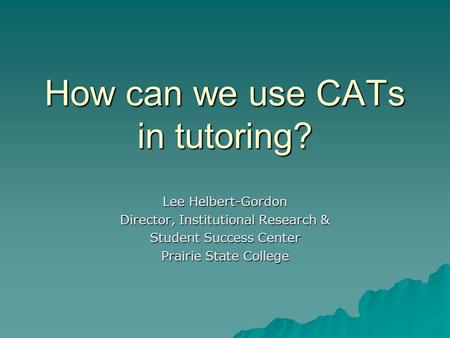 How can we use CATs in tutoring? Lee Helbert-Gordon Director, Institutional Research & Student Success Center Prairie State College.