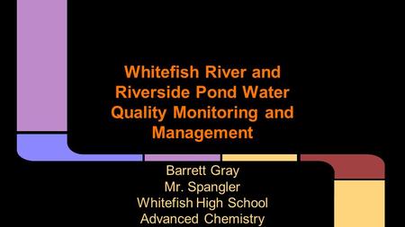 Whitefish River and Riverside Pond Water Quality Monitoring and Management Barrett Gray Mr. Spangler Whitefish High School Advanced Chemistry.