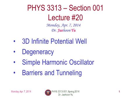 1 PHYS 3313 – Section 001 Lecture #20 Monday, Apr. 7, 2014 Dr. Jaehoon Yu 3D Infinite Potential Well Degeneracy Simple Harmonic Oscillator Barriers and.