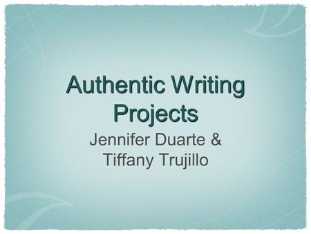 Authentic Writing Projects Jennifer Duarte & Tiffany Trujillo.