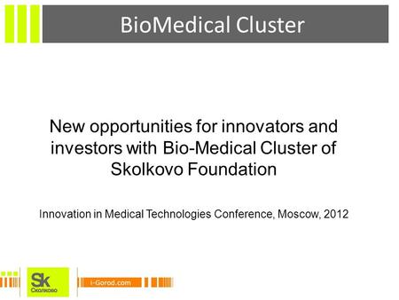 BioMedical Cluster New opportunities for innovators and investors with Bio-Medical Cluster of Skolkovo Foundation Innovation in Medical Technologies Conference,