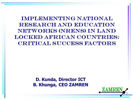 Implementing National Research and Education Networks (NRENs) in land locked African countries: critical success factors 1 D. Kunda, Director ICT B. Khunga,