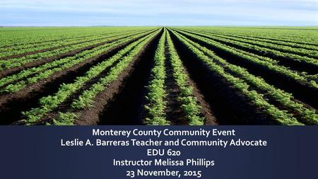 Monterey County Community Event Leslie A. Barreras Teacher and Community Advocate EDU 620 Instructor Melissa Phillips 23 November, 2015.