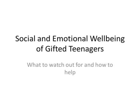 Social and Emotional Wellbeing of Gifted Teenagers What to watch out for and how to help.