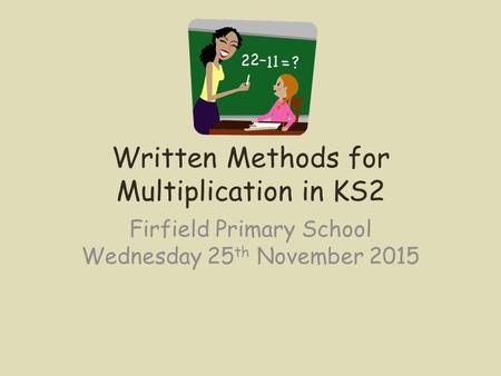 Written Methods for Multiplication in KS2 Firfield Primary School Wednesday 25 th November 2015.