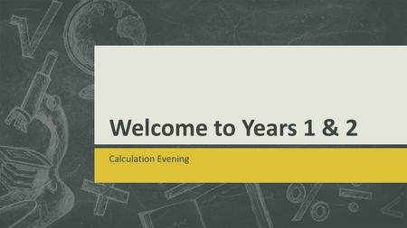 Welcome to Years 1 & 2 Calculation Evening. Mental Methods  Years 1 & 2 use many practical methods to solve a variety of problems involving addition,