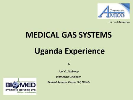 MEDICAL GAS SYSTEMS Uganda Experience - By Joel O. Akabway Biomedical Engineer, Biomed Systems Centre Ltd, Ntinda the right Connection.