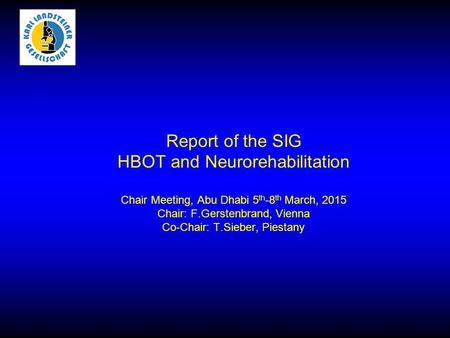 Report of the SIG HBOT and Neurorehabilitation Chair Meeting, Abu Dhabi 5 th -8 th March, 2015 Chair: F.Gerstenbrand, Vienna Co-Chair: T.Sieber, Piestany.