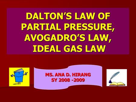 DALTON’S LAW OF PARTIAL PRESSURE, AVOGADRO’S LAW, IDEAL GAS LAW MS. ANA D. HIRANG SY 2008 -2009.