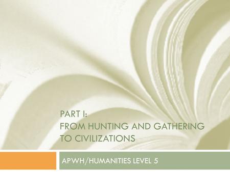 PART I: FROM HUNTING AND GATHERING TO CIVILIZATIONS APWH/HUMANITIES LEVEL 5.