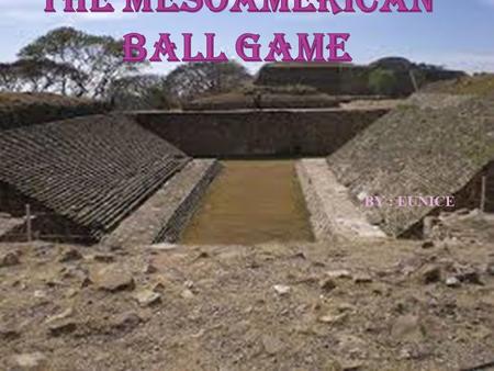 BY : EUNICE.  What is the Mesoamerican ball game?  Where does it takes place in the ancient times?  The Ancient times  Why they played the game? 