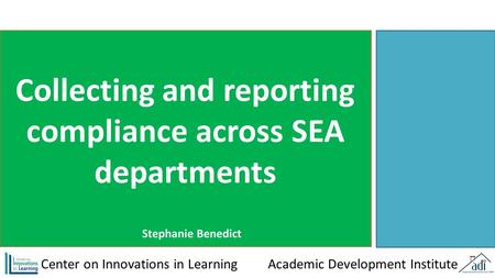 Collecting and reporting compliance across SEA departments Center on Innovations in Learning Academic Development Institute Stephanie Benedict.