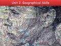 Unit 2: Geographical Skills. An overview of Unit 2 Worth 30% of your AS 1 hour exam on Friday 15 th May Total of 50 marks Questions on skills (part 1)