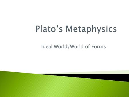 Ideal World/World of Forms.  c. 427-347 B.C.E. Athens, Ancient Greece  Teacher of Aristotle  Influenced by Socrates, Heraclitus, Parmenides and the.