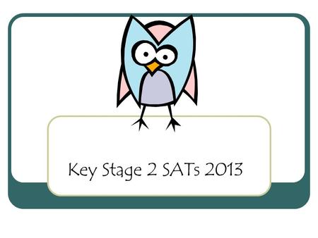 Key Stage 2 SATs 2013. Monday 13th May – Thursday 16 th May 2013 If a child is ill during SATs week, it is possible for them to take the test up to 5.