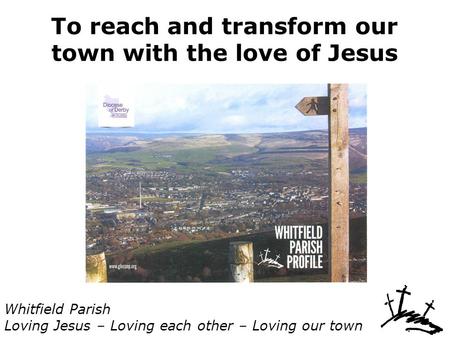 To reach and transform our town with the love of Jesus Whitfield Parish Loving Jesus – Loving each other – Loving our town.