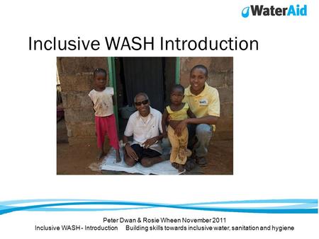 Inclusive WASH Introduction Peter Dwan & Rosie Wheen November 2011 Inclusive WASH - Introduction Building skills towards inclusive water, sanitation and.