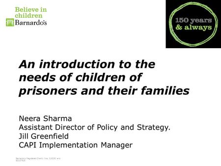 Barnardo’s Registered Charity Nos. 216250 and SC037605 An introduction to the needs of children of prisoners and their families Neera Sharma Assistant.