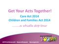 Get Your Acts Together! Care Act 2014 Children and Families Act 2014......... a whistle stop tour # GYCConference16 #awaretheycare #youngcarers.