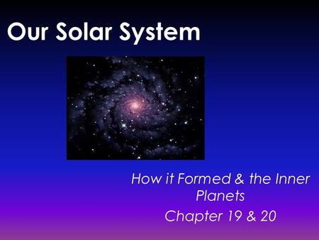 Our Solar System How it Formed & the Inner Planets Chapter 19 & 20.