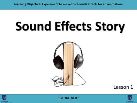 “Be the Best” Learning Objective: Experiment to make the sounds effects for an animation. Sound Effects Story Lesson 1 1.