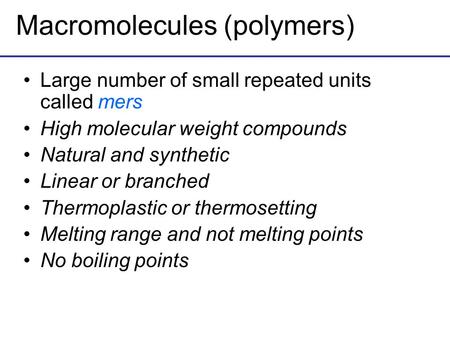 Macromolecules (polymers) Large number of small repeated units called mers High molecular weight compounds Natural and synthetic Linear or branched Thermoplastic.