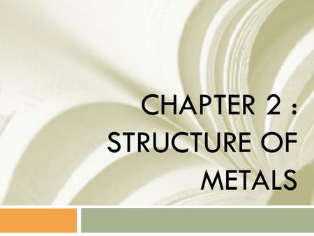 CHAPTER 2 : STRUCTURE OF METALS. TOPIC  1) ATOMIC ARRANGEMENT  2) ATOMIC STRUCTURE  3) BONDING BETWEEN ATOMS  4) LATTICE STRUCTURE  5) CRYSTAL SYSTEM.