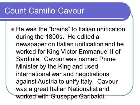 Count Camillo Cavour He was the “brains” to Italian unification during the 1800s. He edited a newspaper on Italian unification and he worked for King Victor.