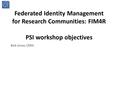 Federated Identity Management for Research Communities: FIM4R PSI workshop objectives Bob Jones, CERN.