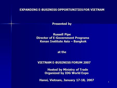 1 EXPANDING E-BUSINESS OPPORTUNITIES FOR VIETNAM Presented by Russell Pipe Director of E-Government Programs Kenan Institute Asia – Bangkok at the VIETNAM.